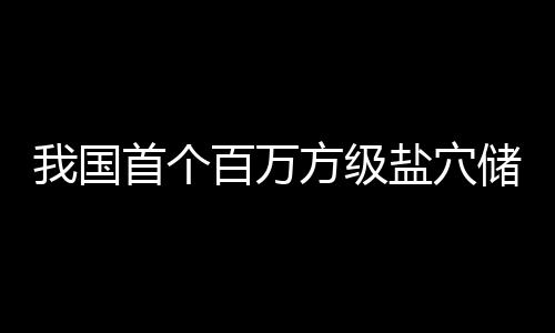 项目在河百万投产方级顶山我国盐穴南平储氢首个